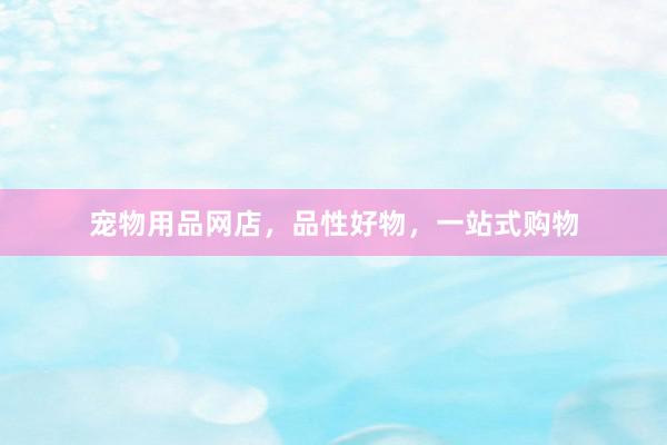 宠物用品网店，品性好物，一站式购物