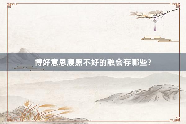 博好意思腹黑不好的融会存哪些？