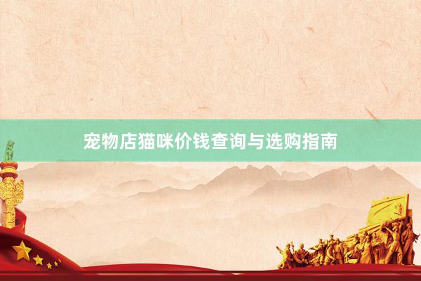 宠物店猫咪价钱查询与选购指南